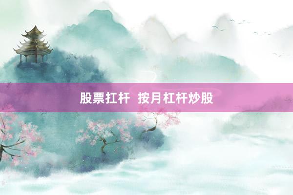 股票扛杆  按月杠杆炒股