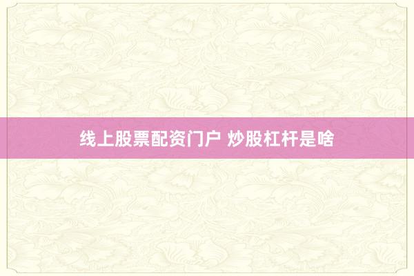 线上股票配资门户 炒股杠杆是啥