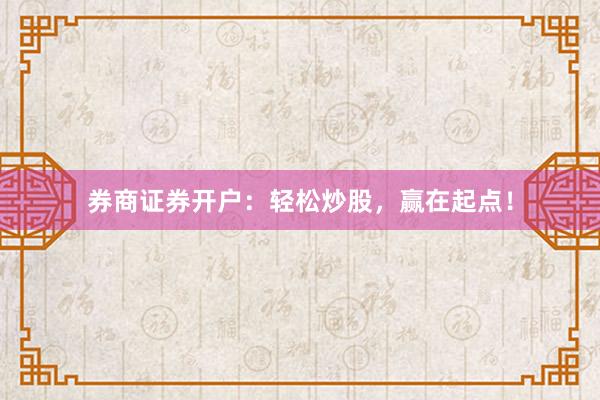 券商证券开户：轻松炒股，赢在起点！