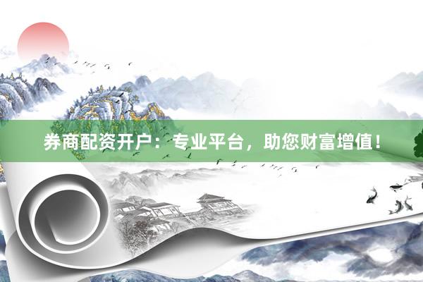 券商配资开户：专业平台，助您财富增值！