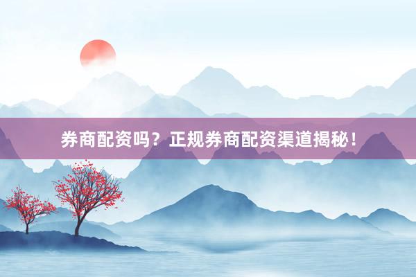 券商配资吗？正规券商配资渠道揭秘！