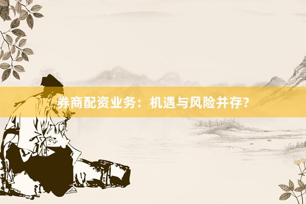 券商配资业务：机遇与风险并存？
