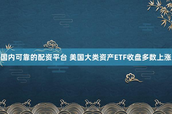 国内可靠的配资平台 美国大类资产ETF收盘多数上涨