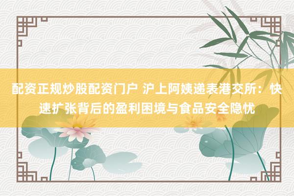 配资正规炒股配资门户 沪上阿姨递表港交所：快速扩张背后的盈利困境与食品安全隐忧
