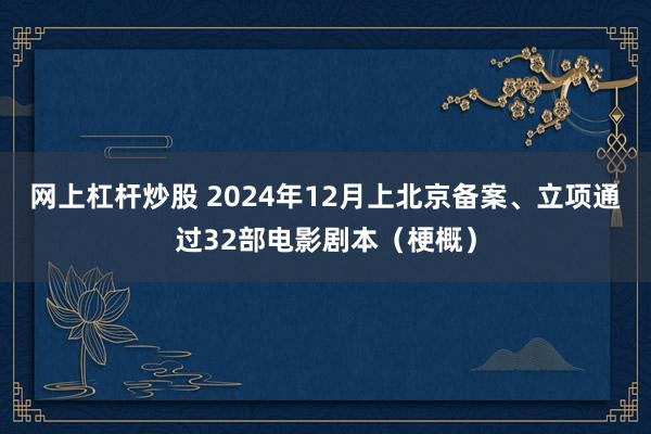 网上杠杆炒股 2024年12月上北京备案、立项通过32部电影剧本（梗概）