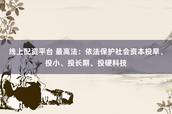 线上配资平台 最高法：依法保护社会资本投早、投小、投长期、投硬科技