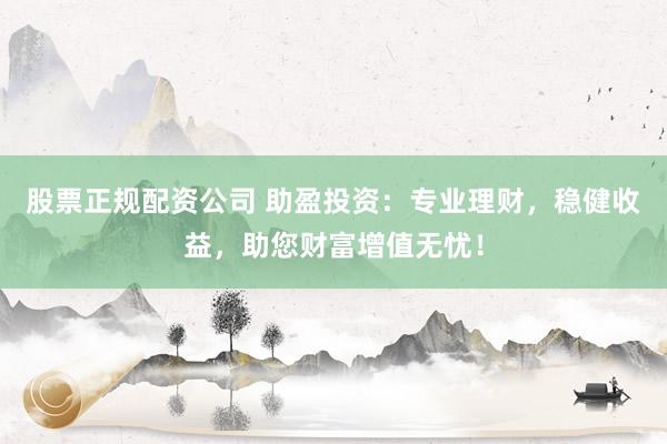 股票正规配资公司 助盈投资：专业理财，稳健收益，助您财富增值无忧！