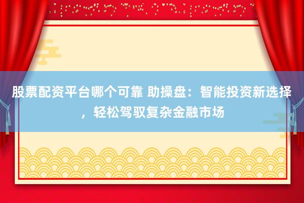 股票配资平台哪个可靠 助操盘：智能投资新选择，轻松驾驭复杂金融市场