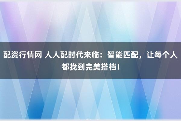 配资行情网 人人配时代来临：智能匹配，让每个人都找到完美搭档！