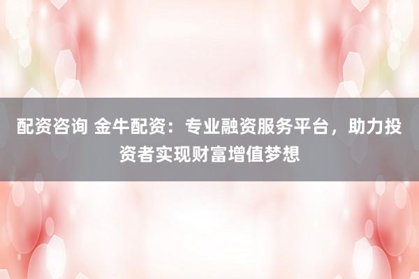 配资咨询 金牛配资：专业融资服务平台，助力投资者实现财富增值梦想