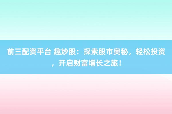 前三配资平台 趣炒股：探索股市奥秘，轻松投资，开启财富增长之旅！