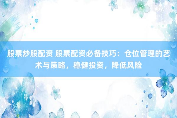 股票炒股配资 股票配资必备技巧：仓位管理的艺术与策略，稳健投资，降低风险