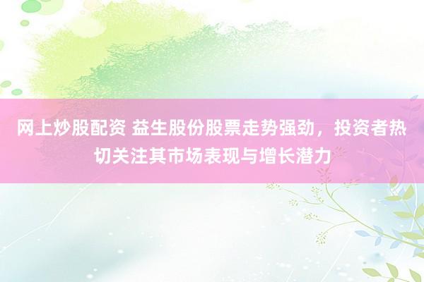 网上炒股配资 益生股份股票走势强劲，投资者热切关注其市场表现与增长潜力
