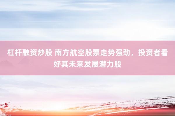 杠杆融资炒股 南方航空股票走势强劲，投资者看好其未来发展潜力股