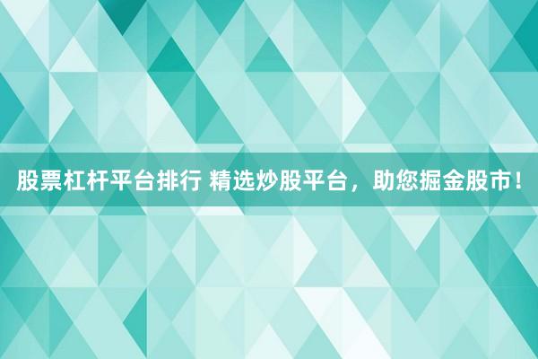 股票杠杆平台排行 精选炒股平台，助您掘金股市！