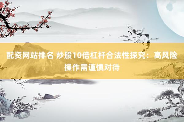 配资网站排名 炒股10倍杠杆合法性探究：高风险操作需谨慎对待
