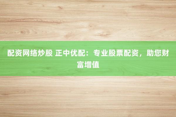 配资网络炒股 正中优配：专业股票配资，助您财富增值