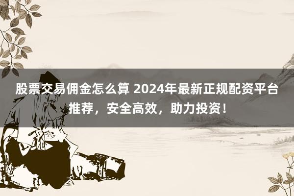股票交易佣金怎么算 2024年最新正规配资平台推荐，安全高效，助力投资！