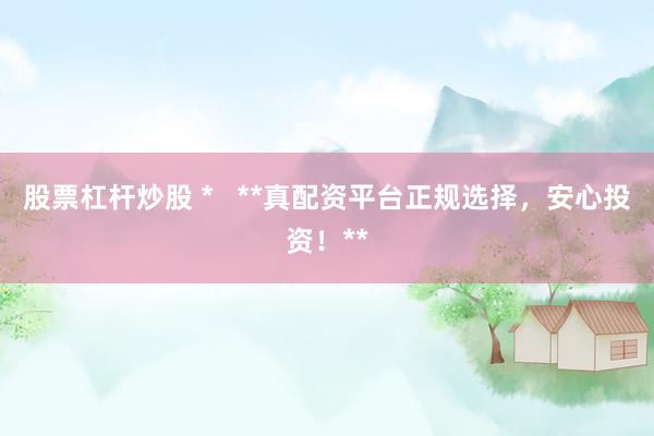 股票杠杆炒股 *   **真配资平台正规选择，安心投资！**