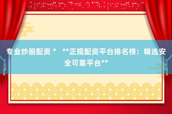 专业炒股配资 *   **正规配资平台排名榜：精选安全可靠平台**