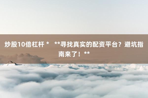 炒股10倍杠杆 *   **寻找真实的配资平台？避坑指南来了！**