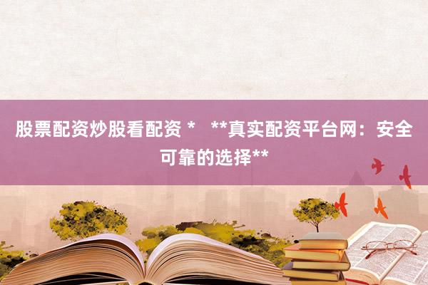 股票配资炒股看配资 *   **真实配资平台网：安全可靠的选择**