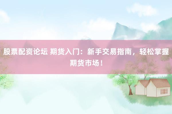 股票配资论坛 期货入门：新手交易指南，轻松掌握期货市场！