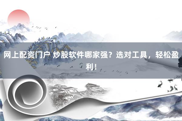 网上配资门户 炒股软件哪家强？选对工具，轻松盈利！
