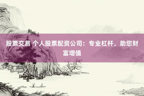 股票交易 个人股票配资公司：专业杠杆，助您财富增值