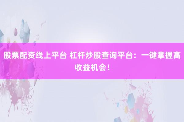 股票配资线上平台 杠杆炒股查询平台：一键掌握高收益机会！
