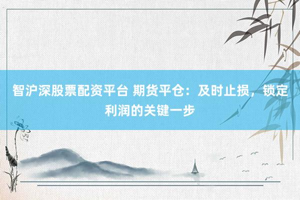 智沪深股票配资平台 期货平仓：及时止损，锁定利润的关键一步