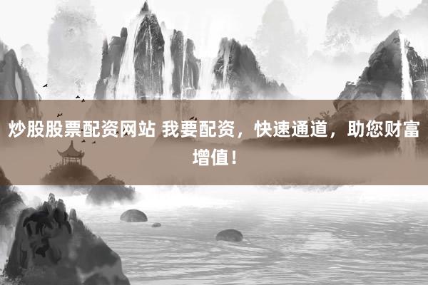 炒股股票配资网站 我要配资，快速通道，助您财富增值！