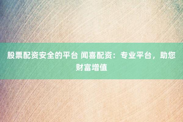 股票配资安全的平台 闻喜配资：专业平台，助您财富增值
