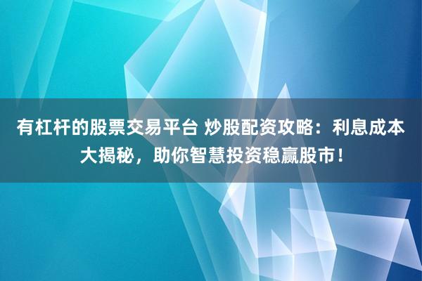 有杠杆的股票交易平台 炒股配资攻略：利息成本大揭秘，助你智慧投资稳赢股市！
