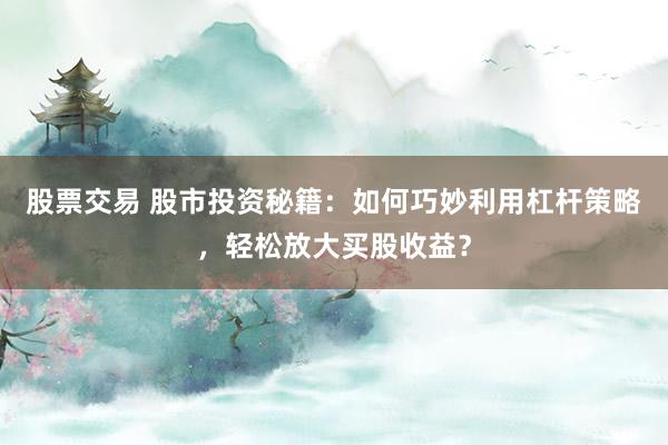 股票交易 股市投资秘籍：如何巧妙利用杠杆策略，轻松放大买股收益？