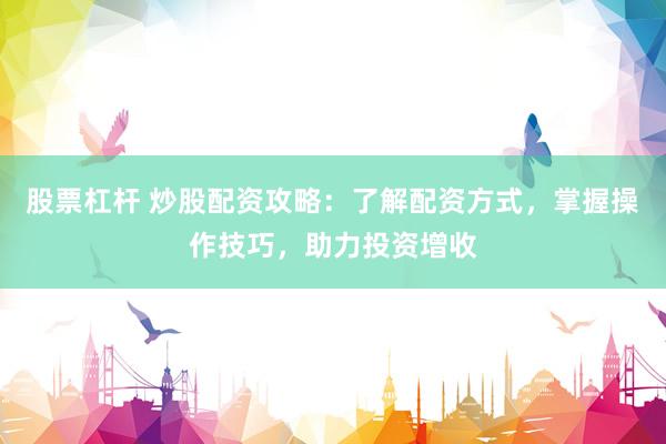 股票杠杆 炒股配资攻略：了解配资方式，掌握操作技巧，助力投资增收
