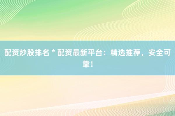 配资炒股排名 * 配资最新平台：精选推荐，安全可靠！