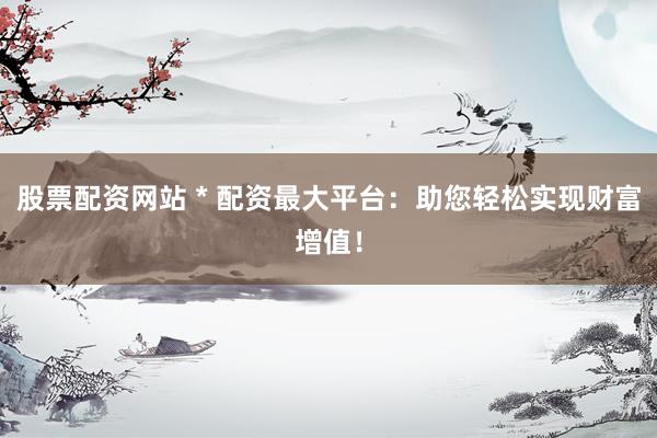 股票配资网站 * 配资最大平台：助您轻松实现财富增值！