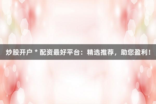 炒股开户 * 配资最好平台：精选推荐，助您盈利！