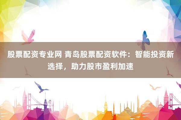 股票配资专业网 青岛股票配资软件：智能投资新选择，助力股市盈利加速