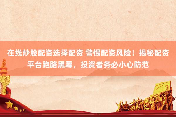 在线炒股配资选择配资 警惕配资风险！揭秘配资平台跑路黑幕，投资者务必小心防范