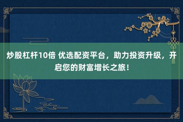 炒股杠杆10倍 优选配资平台，助力投资升级，开启您的财富增长之旅！