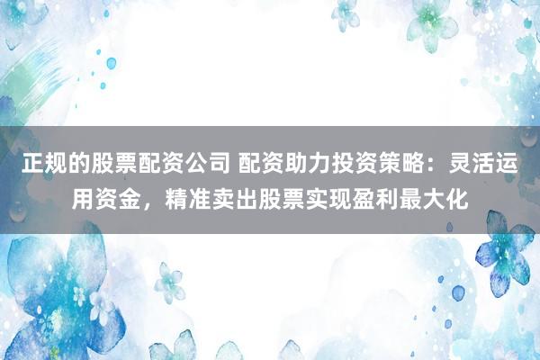 正规的股票配资公司 配资助力投资策略：灵活运用资金，精准卖出股票实现盈利最大化