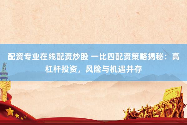 配资专业在线配资炒股 一比四配资策略揭秘：高杠杆投资，风险与机遇并存