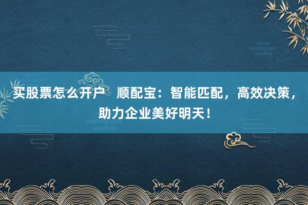 买股票怎么开户   顺配宝：智能匹配，高效决策，助力企业美好明天！