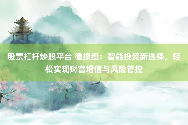股票杠杆炒股平台 徽操盘：智能投资新选择，轻松实现财富增值与风险管控
