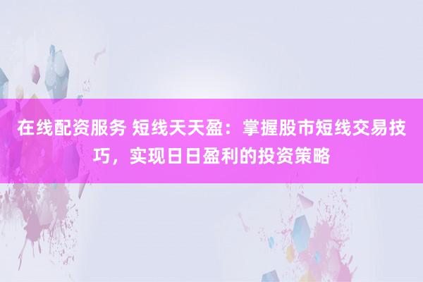 在线配资服务 短线天天盈：掌握股市短线交易技巧，实现日日盈利的投资策略