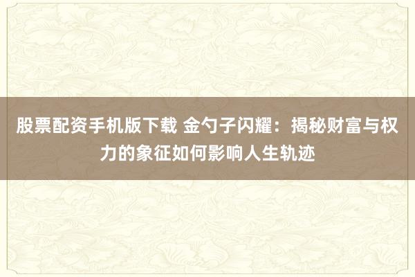 股票配资手机版下载 金勺子闪耀：揭秘财富与权力的象征如何影响人生轨迹