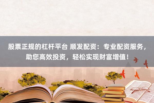 股票正规的杠杆平台 顺发配资：专业配资服务，助您高效投资，轻松实现财富增值！