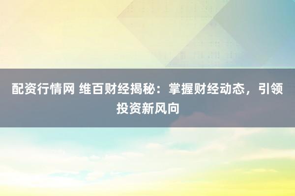 配资行情网 维百财经揭秘：掌握财经动态，引领投资新风向